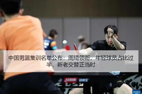 中国男篮集训名单公布：周琦领衔，年轻球员占比过半，新老交替正当时